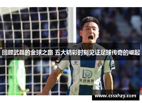 回顾武磊的金球之路 五大精彩时刻见证足球传奇的崛起
