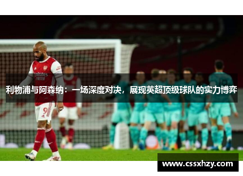 利物浦与阿森纳：一场深度对决，展现英超顶级球队的实力博弈