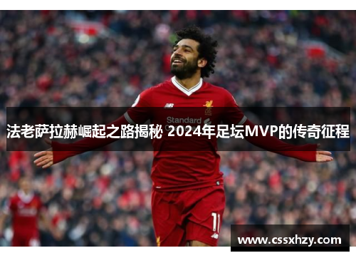 法老萨拉赫崛起之路揭秘 2024年足坛MVP的传奇征程
