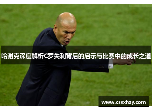 哈谢克深度解析C罗失利背后的启示与比赛中的成长之道 哈谢克深度解析C罗失利背后的启示与比赛中的成长之道