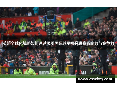 英超全球化战略如何通过吸引国际球星提升联赛影响力与竞争力