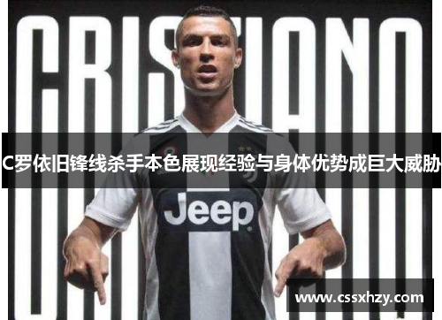 C罗依旧锋线杀手本色展现经验与身体优势成巨大威胁