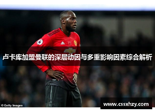 卢卡库加盟曼联的深层动因与多重影响因素综合解析 卢卡库加盟曼联的深层动因与多重影响因素综合解析
