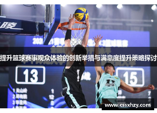 提升篮球赛事观众体验的创新举措与满意度提升策略探讨